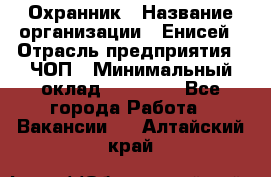 Охранник › Название организации ­ Енисей › Отрасль предприятия ­ ЧОП › Минимальный оклад ­ 30 000 - Все города Работа » Вакансии   . Алтайский край